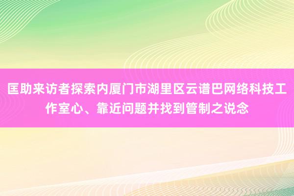 匡助来访者探索内厦门市湖里区云谱巴网络科技工作室心、靠近问题并找到管制之说念