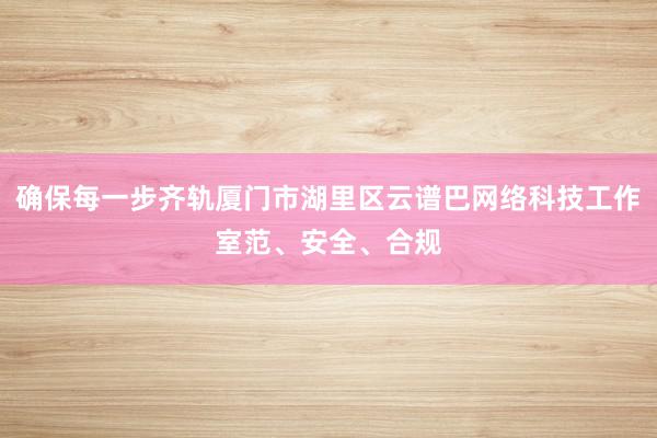确保每一步齐轨厦门市湖里区云谱巴网络科技工作室范、安全、合规