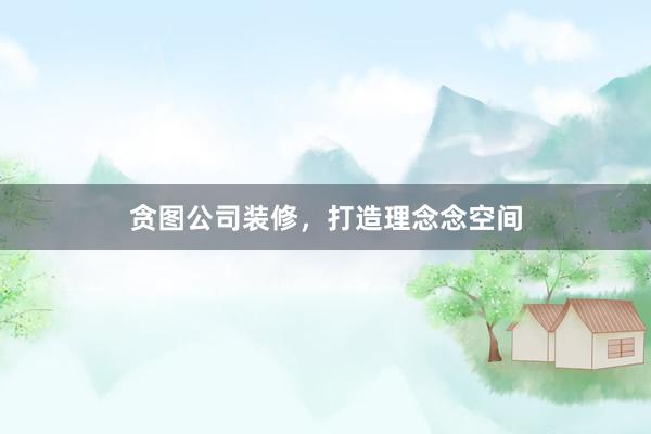 贪图公司装修，打造理念念空间